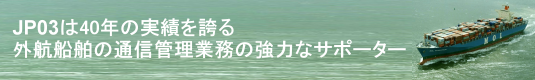 JP03 は 40 有余年の実績を誇る外航船舶の通信管理業務の強力なサポーター